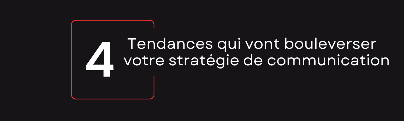 4 tendances qui vont bouleverser votre stratégie de communication